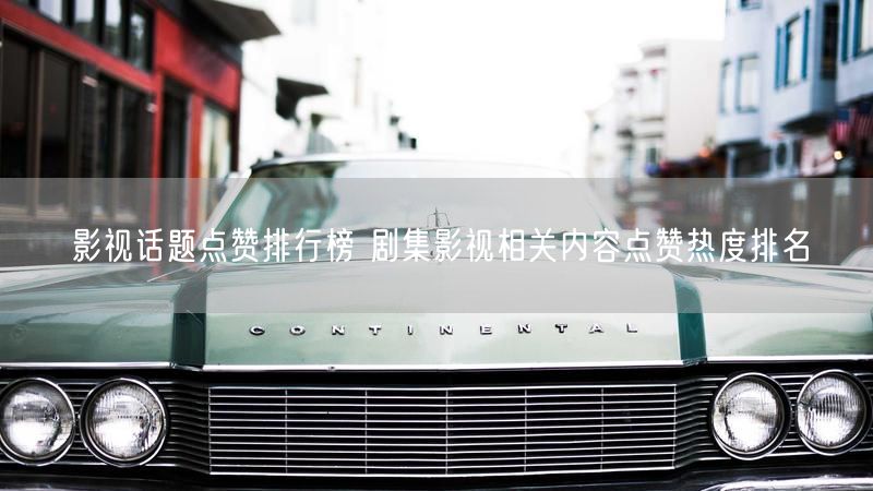 影视话题点赞排行榜 剧集影视相关内容点赞热度排名