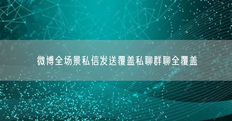 微博全场景私信发送覆盖私聊群聊全覆盖