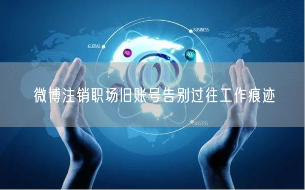 微博注销职场旧账号告别过往工作痕迹