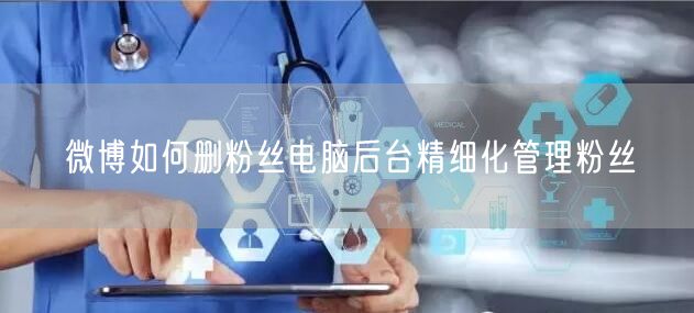微博如何删粉丝电脑后台精细化管理粉丝