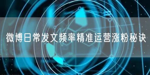 微博日常发文频率精准运营涨粉秘诀