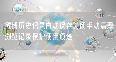 微博历史记录自动保存关闭手动清理浏览记录保护使用痕迹