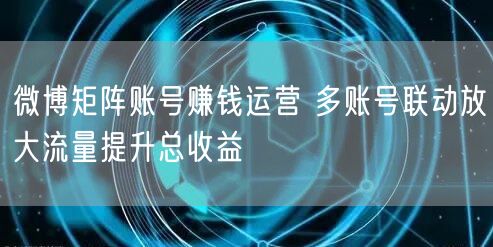 微博矩阵账号赚钱运营 多账号联动放大流量提升总收益