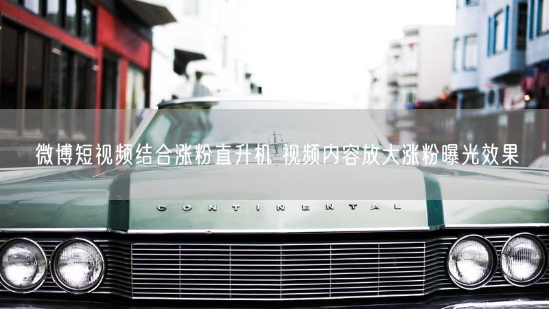 微博短视频结合涨粉直升机 视频内容放大涨粉曝光效果
