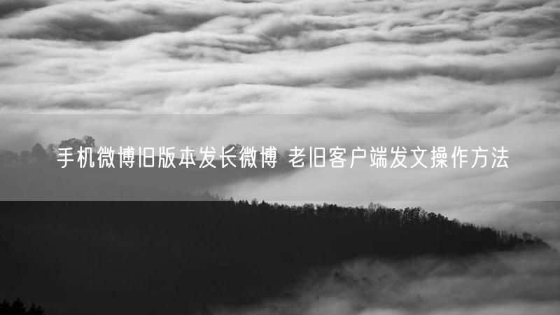 手机微博旧版本发长微博 老旧客户端发文操作方法
