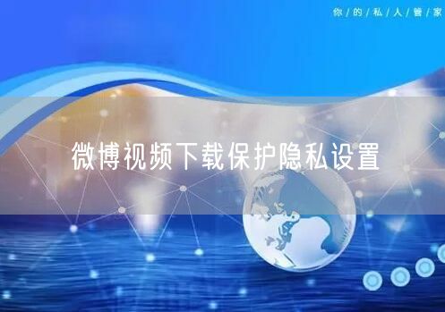 微博视频下载保护隐私设置