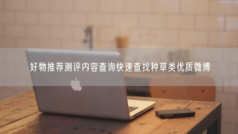好物推荐测评内容查询快速查找种草类优质微博