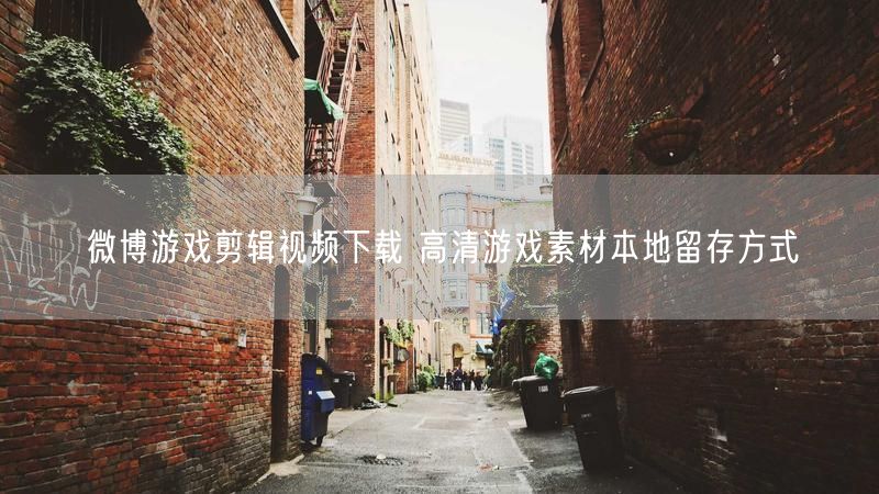 微博游戏剪辑视频下载 高清游戏素材本地留存方式