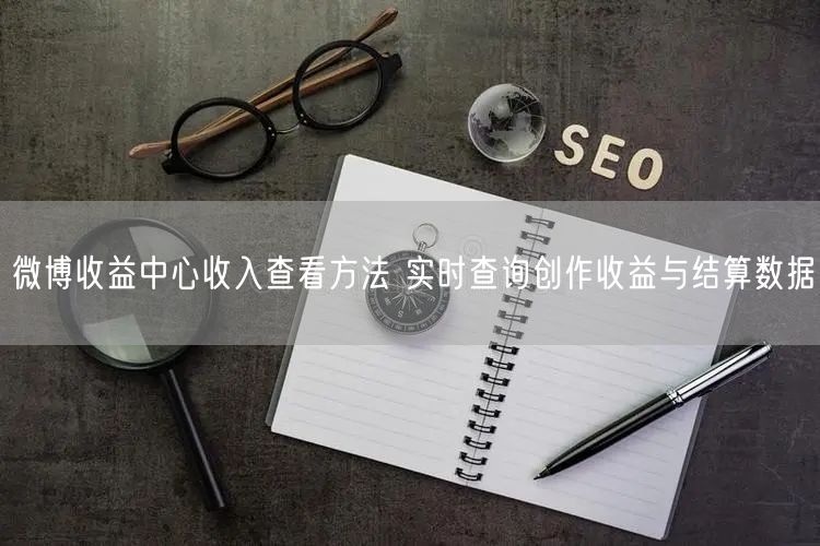 微博收益中心收入查看方法 实时查询创作收益与结算数据