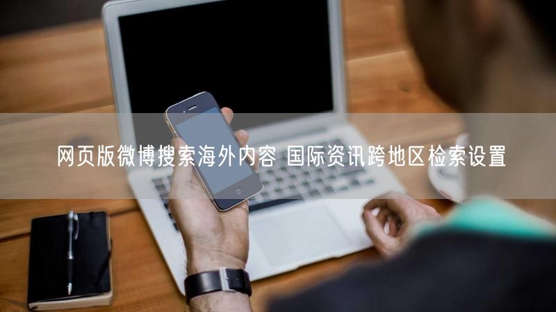 网页版微博搜索海外内容 国际资讯跨地区检索设置