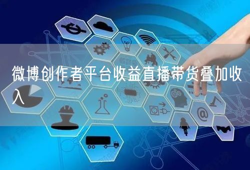 微博创作者平台收益直播带货叠加收入
