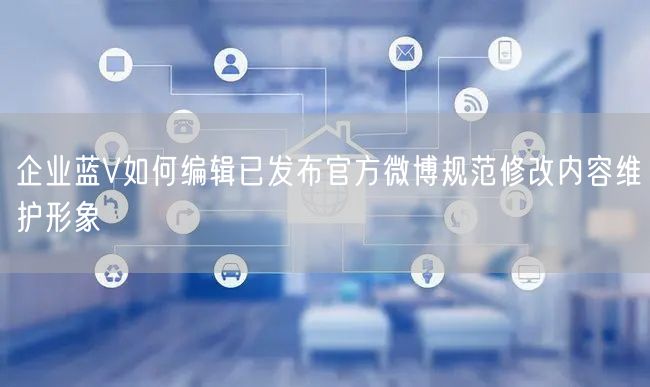企业蓝V如何编辑已发布官方微博规范修改内容维护形象