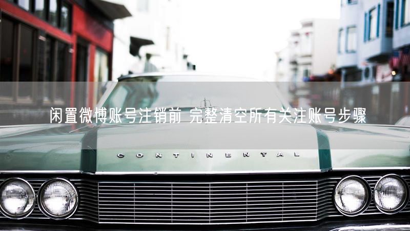 闲置微博账号注销前 完整清空所有关注账号步骤