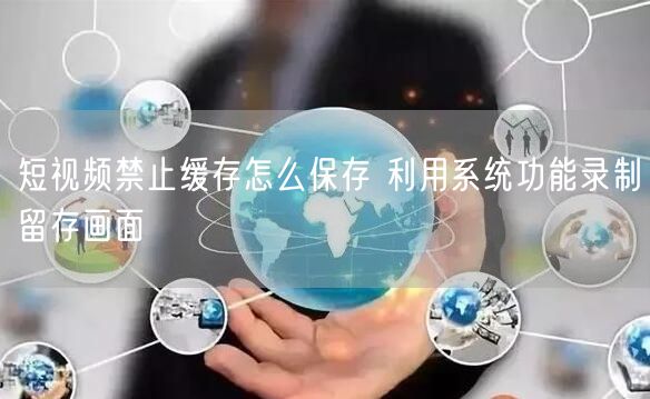 短视频禁止缓存怎么保存 利用系统功能录制留存画面