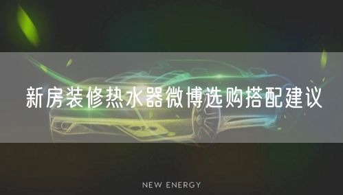 新房装修热水器微博选购搭配建议