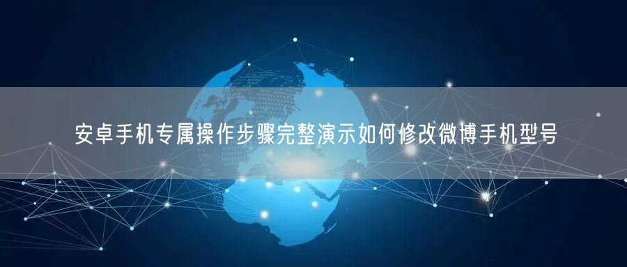 安卓手机专属操作步骤完整演示如何修改微博手机型号