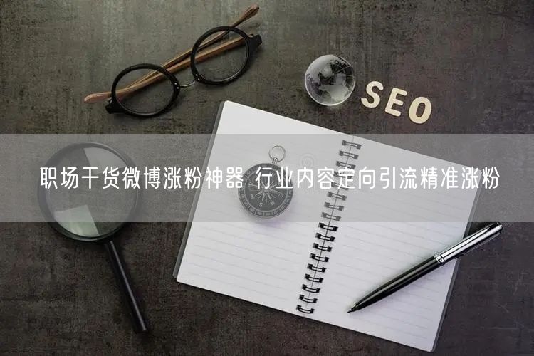职场干货微博涨粉神器 行业内容定向引流精准涨粉
