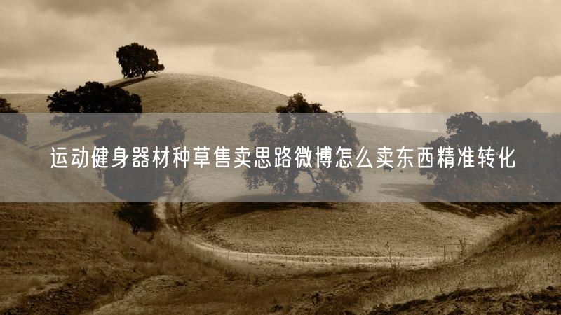 运动健身器材种草售卖思路微博怎么卖东西精准转化