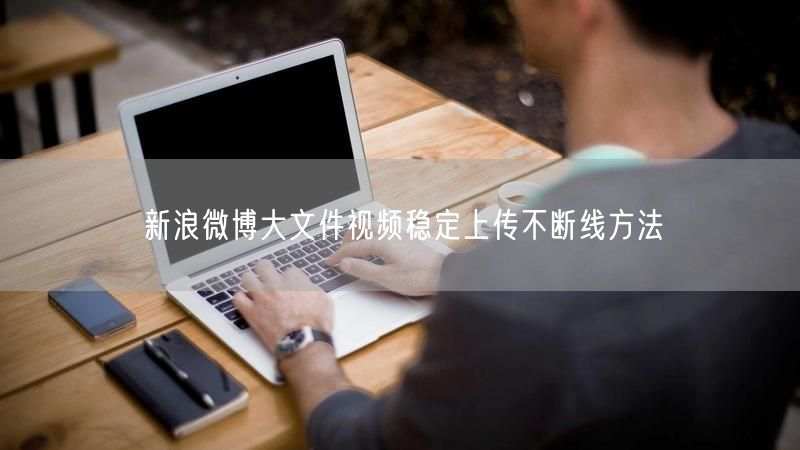 新浪微博大文件视频稳定上传不断线方法