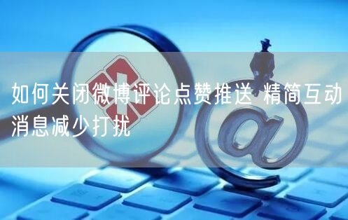 如何关闭微博评论点赞推送 精简互动消息减少打扰