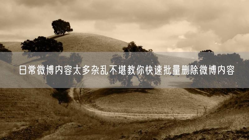 日常微博内容太多杂乱不堪教你快速批量删除微博内容