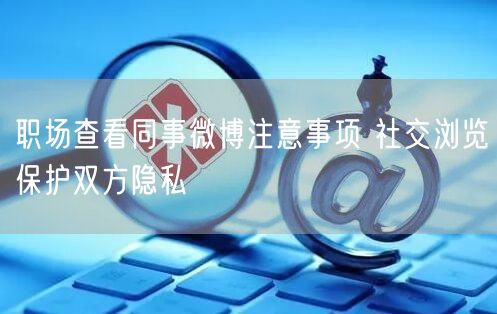职场查看同事微博注意事项 社交浏览保护双方隐私