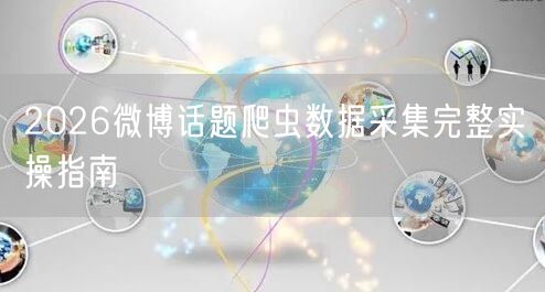 2026微博话题爬虫数据采集完整实操指南