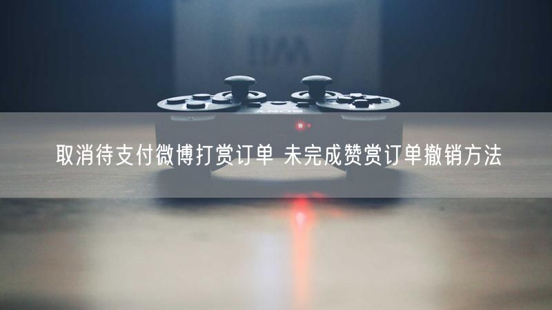 取消待支付微博打赏订单 未完成赞赏订单撤销方法