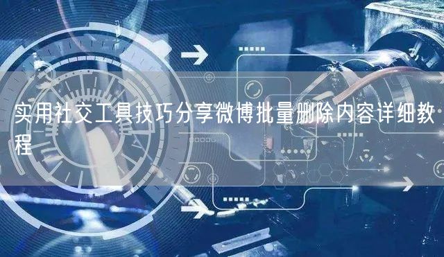实用社交工具技巧分享微博批量删除内容详细教程