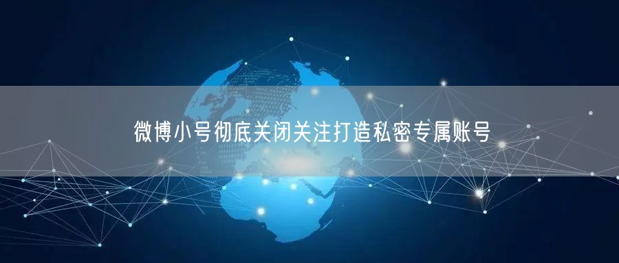 微博小号彻底关闭关注打造私密专属账号