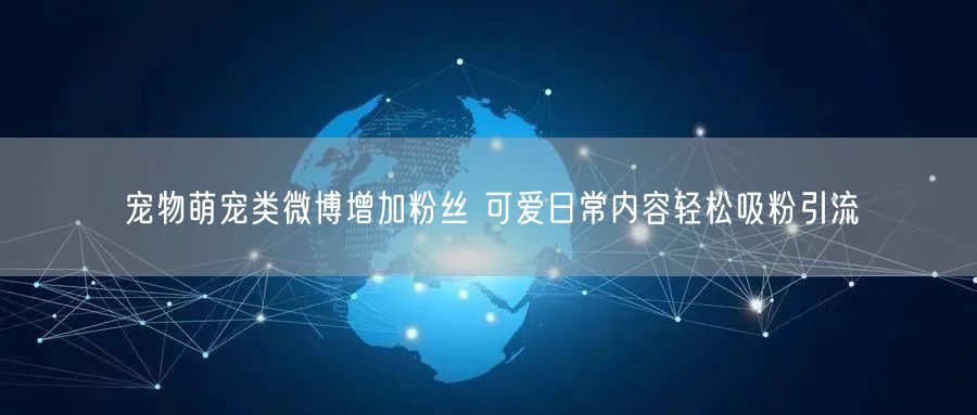宠物萌宠类微博增加粉丝 可爱日常内容轻松吸粉引流