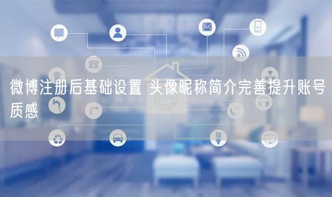 微博注册后基础设置 头像昵称简介完善提升账号质感