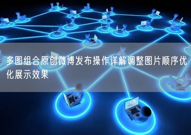 多图组合原创微博发布操作详解调整图片顺序优化展示效果