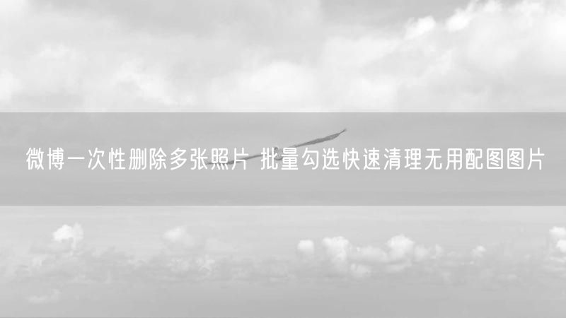 微博一次性删除多张照片 批量勾选快速清理无用配图图片