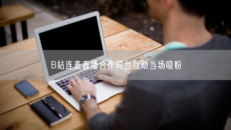 B站连麦直播合作同台互动当场吸粉
