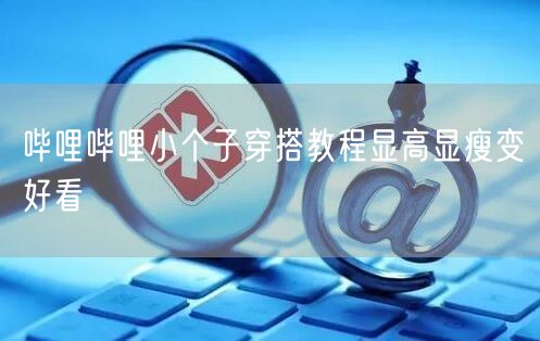 哔哩哔哩小个子穿搭教程显高显瘦变好看