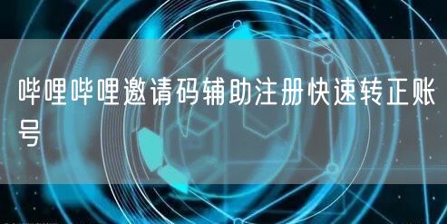 哔哩哔哩邀请码辅助注册快速转正账号