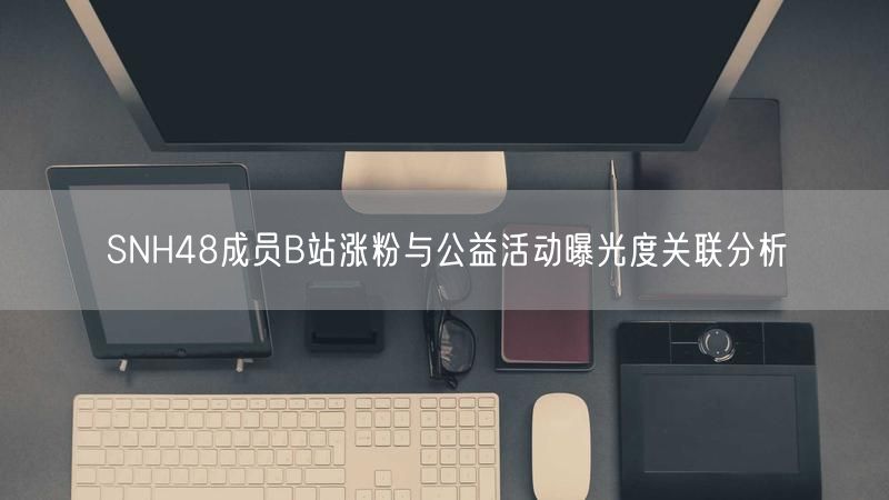 SNH48成员B站涨粉与公益活动曝光度关联分析