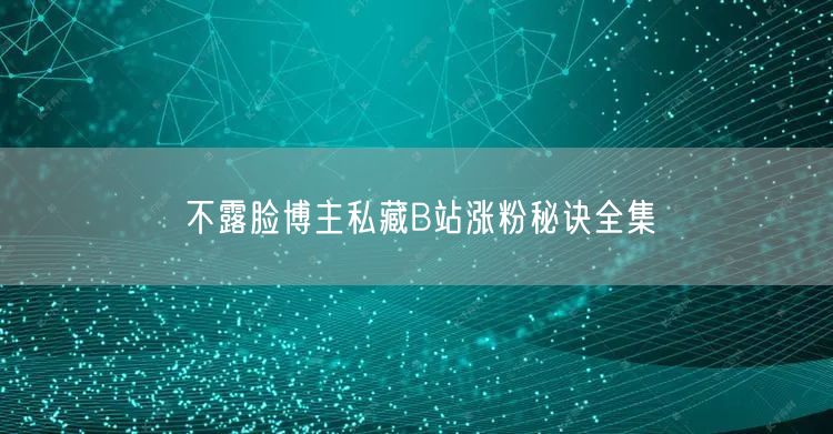 不露脸博主私藏B站涨粉秘诀全集