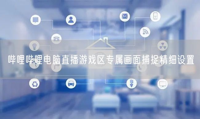 哔哩哔哩电脑直播游戏区专属画面捕捉精细设置
