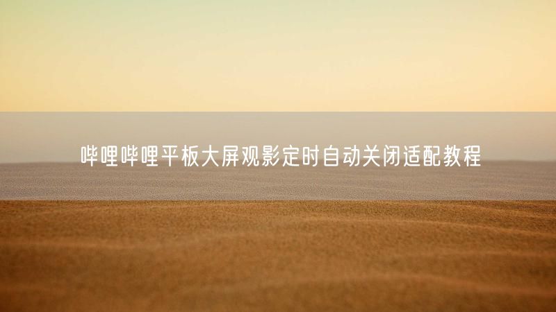 哔哩哔哩平板大屏观影定时自动关闭适配教程