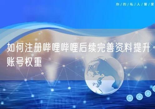 如何注册哔哩哔哩后续完善资料提升账号权重