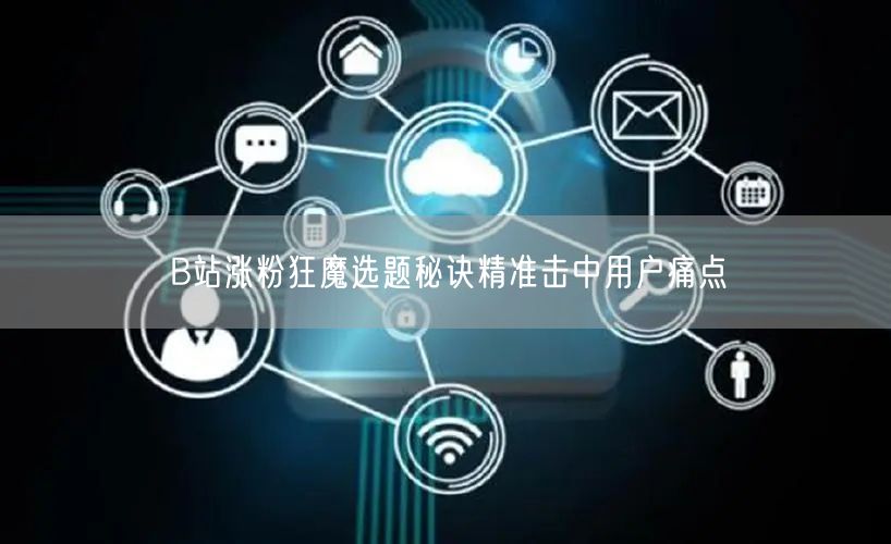 B站涨粉狂魔选题秘诀精准击中用户痛点
