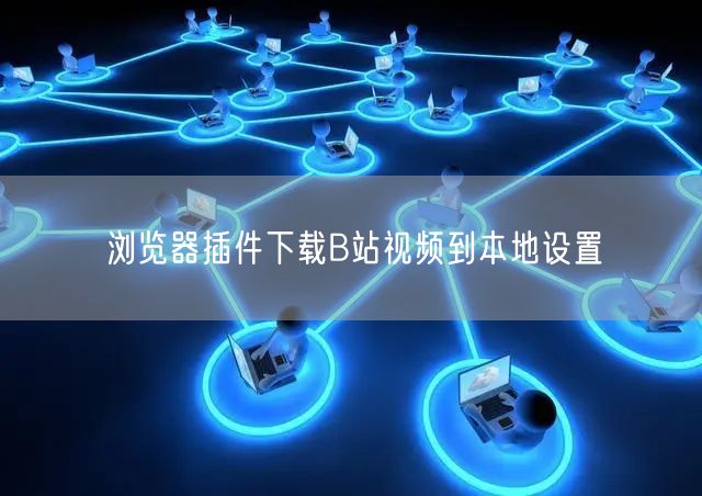 浏览器插件下载B站视频到本地设置