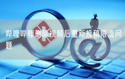 哔哩哔哩删除视频后重新投稿限流问题