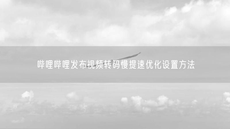 哔哩哔哩发布视频转码慢提速优化设置方法