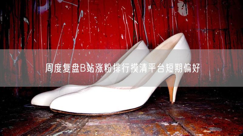 周度复盘B站涨粉排行摸清平台短期偏好