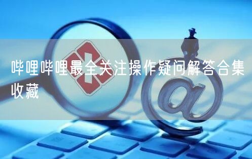 哔哩哔哩最全关注操作疑问解答合集收藏